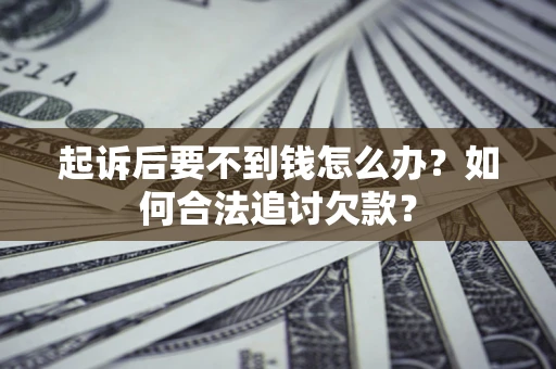 济南起诉后要不到钱怎么办？如何合法追讨欠款？