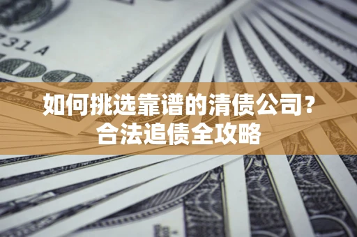 济南如何挑选靠谱的清债公司?合法追债全攻略 济南如何挑选靠谱的清债公司?合法追债全攻略