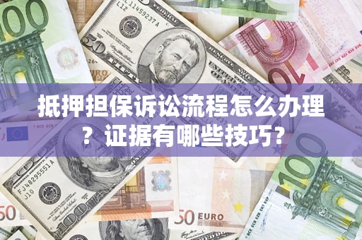 济南抵押担保诉讼流程怎么办理？证据有哪些技巧？