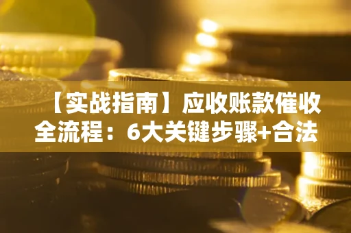 济南【实战指南】应收账款催收全流程：6大关键步骤+合法回款技巧