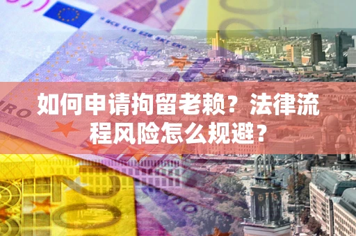 济南如何申请拘留老赖？法律流程风险怎么规避？