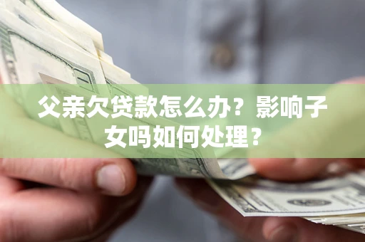 济南父亲欠贷款怎么办？影响子女吗如何处理？