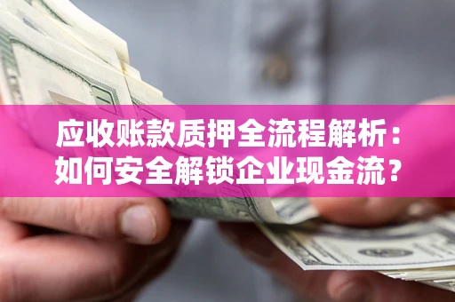 济南应收账款质押全流程解析：如何安全解锁企业现金流？