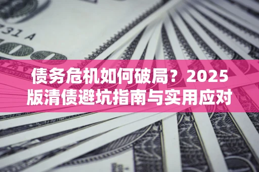 济南债务危机如何破局？2025版清债避坑指南与实用应对策略