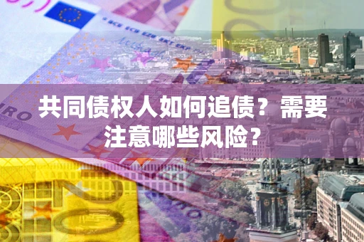 济南共同债权人如何追债？需要注意哪些风险？
