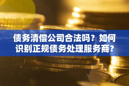 济南债务清偿公司合法吗？如何识别正规债务处理服务商？