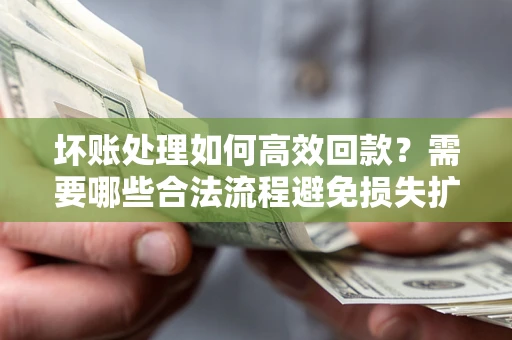 济南坏账处理如何高效回款？需要哪些合法流程避免损失扩大？