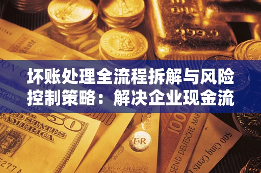 济南坏账处理全流程拆解与风险控制策略：解决企业现金流顽疾的实战指南