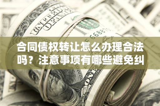 济南合同债权转让怎么办理合法吗？注意事项有哪些避免纠纷？