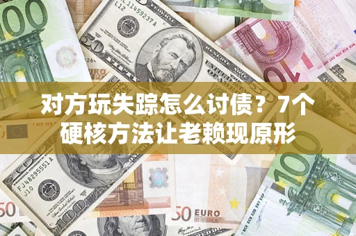 济南对方玩失踪怎么讨债？7个硬核方法让老赖现原形