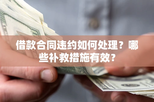 济南借款合同违约如何处理？哪些补救措施有效？