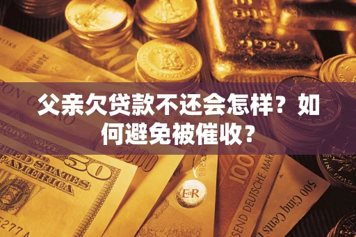 济南父亲欠贷款不还会怎样？如何避免被催收？