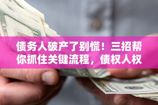 济南债务人破产了别慌！三招帮你抓住关键流程，债权人权益不再缩水