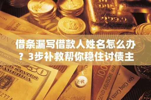 济南借条漏写借款人姓名怎么办？3步补救帮你稳住讨债主动权