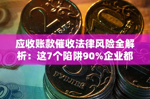 济南应收账款催收法律风险全解析：这7个陷阱90%企业都踩过（含合规应对指南）