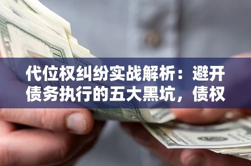 济南代位权纠纷实战解析：避开债务执行的五大黑坑，债权人必看指南