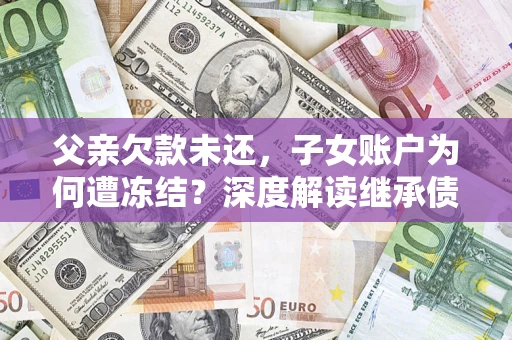 济南父亲欠款未还，子女账户为何遭冻结？深度解读继承债务迷局