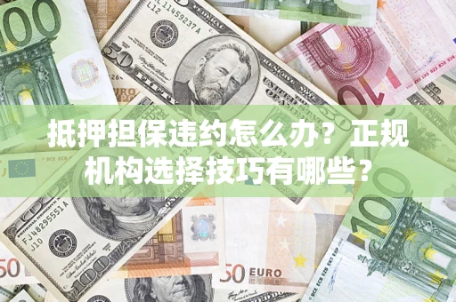 济南抵押担保违约怎么办？正规机构选择技巧有哪些？