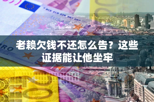 济南老赖欠钱不还怎么告？这些证据能让他坐牢