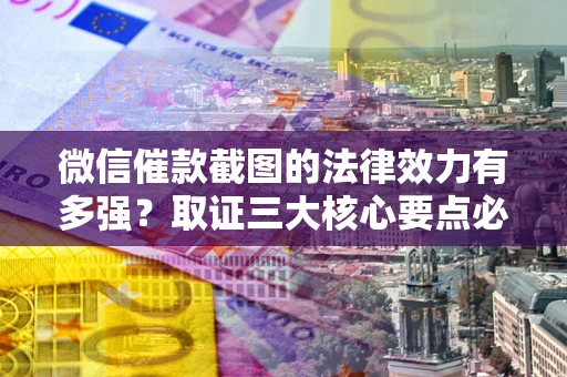 济南微信催款截图的法律效力有多强？取证三大核心要点必须知道！
