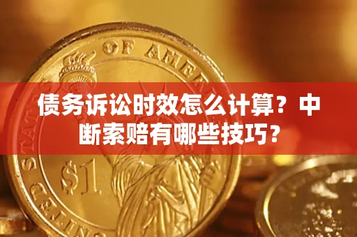 济南债务诉讼时效怎么计算？中断索赔有哪些技巧？