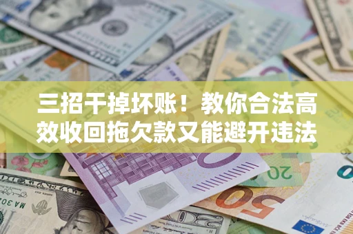 济南三招干掉坏账！教你合法高效收回拖欠款又能避开违法雷区