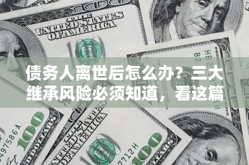 济南债务人离世后怎么办？三大继承风险必须知道，看这篇就够了
