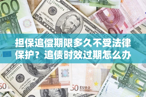 济南担保追偿期限多久不受法律保护？追债时效过期怎么办？