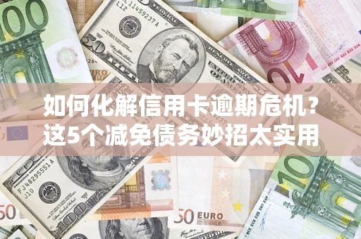 济南如何化解信用卡逾期危机？这5个减免债务妙招太实用
