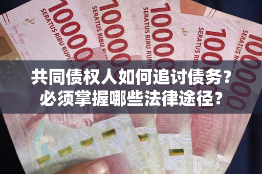 济南共同债权人如何追讨债务？必须掌握哪些法律途径？