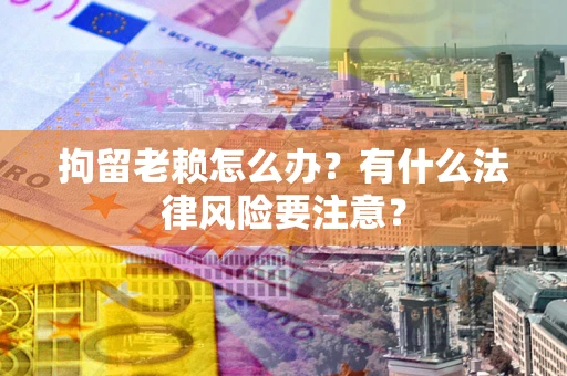 济南拘留老赖怎么办？有什么法律风险要注意？