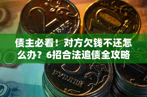 济南债主必看！对方欠钱不还怎么办？6招合法追债全攻略