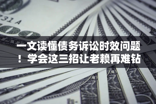 济南一文读懂债务诉讼时效问题！学会这三招让老赖再难钻空子