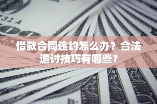 济南借款合同违约怎么办？合法追讨技巧有哪些？