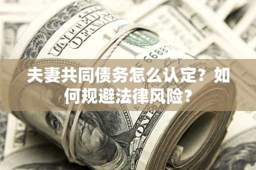 济南夫妻共同债务怎么认定？如何规避法律风险？