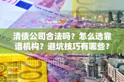 济南清债公司合法吗？怎么选靠谱机构？避坑技巧有哪些？