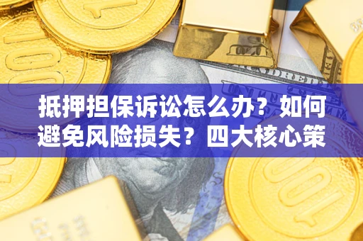 济南抵押担保诉讼怎么办？如何避免风险损失？四大核心策略全解读