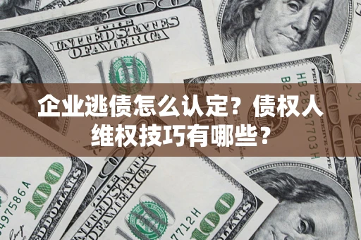 济南企业逃债怎么认定？债权人维权技巧有哪些？