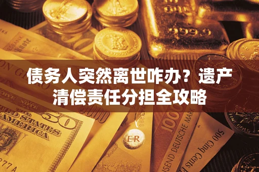 济南债务人突然离世咋办？遗产清偿责任分担全攻略
