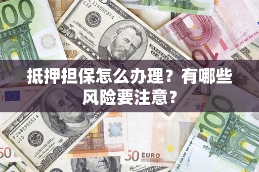 济南抵押担保怎么办理？有哪些风险要注意？