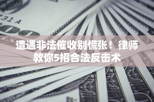 济南遭遇非法催收别慌张！律师教你5招合法反击术