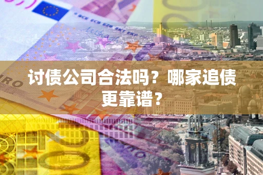 济南讨债公司合法吗？哪家追债更靠谱？