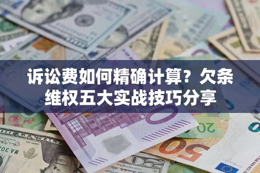济南诉讼费如何精确计算？欠条维权五大实战技巧分享