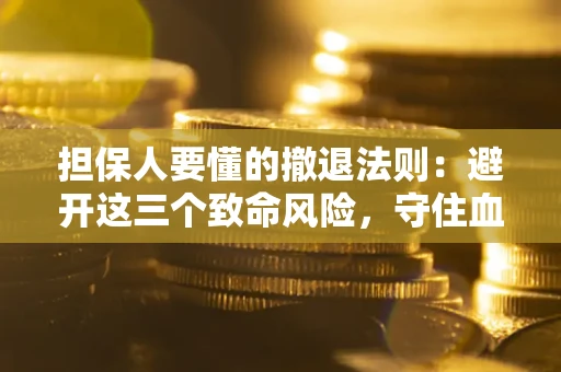 济南担保人要懂的撤退法则：避开这三个致命风险，守住血汗钱