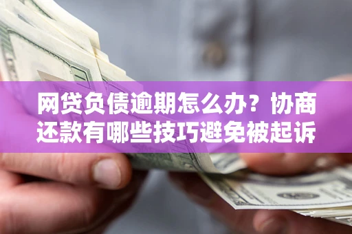 济南网贷负债逾期怎么办？协商还款有哪些技巧避免被起诉？