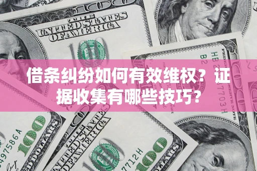 济南借条纠纷如何有效维权？证据收集有哪些技巧？