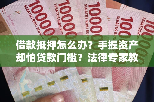 济南借款抵押怎么办？手握资产却怕贷款门槛？法律专家教你办抵押不踩坑