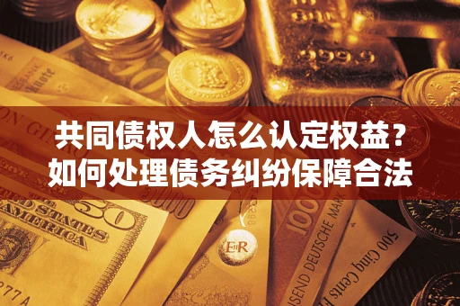 济南共同债权人怎么认定权益？如何处理债务纠纷保障合法权益？