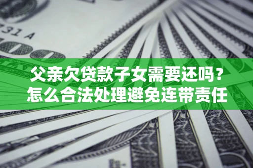 济南父亲欠贷款子女需要还吗？怎么合法处理避免连带责任？