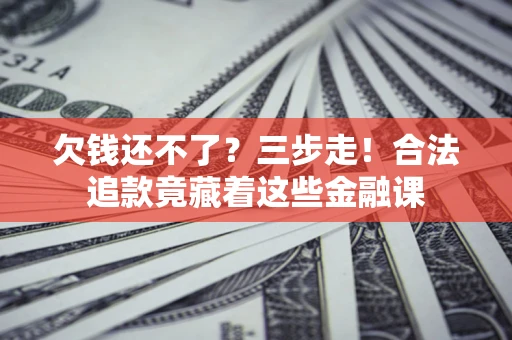 济南欠钱还不了？三步走！合法追款竟藏着这些金融课